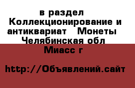  в раздел : Коллекционирование и антиквариат » Монеты . Челябинская обл.,Миасс г.